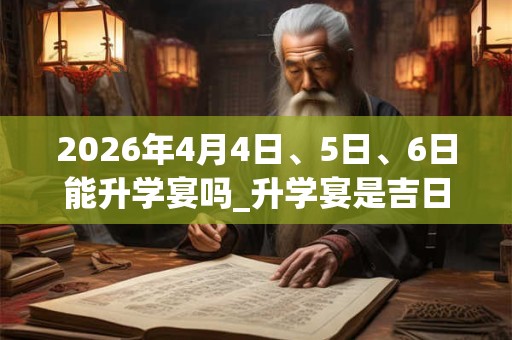 2026年4月4日、5日、6日能升学宴吗_升学宴是吉日吗 2026年4月4日、5日、6日能升学宴吗_升学宴是吉日吗