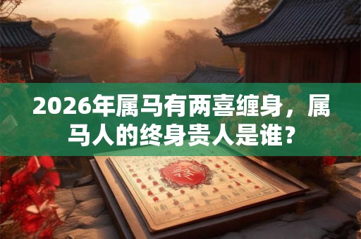 2026年属马有两喜缠身,属马人的终身贵人是谁? 2026年属马有两喜缠身,属马人的终身贵人是谁?