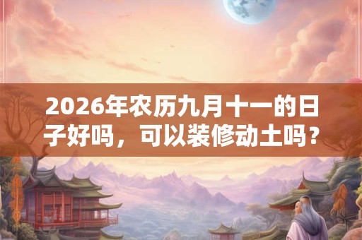 2026年农历九月十一的日子好吗,可以装修动土吗? 2026年农历九月十一的日子好吗,可以装修动土吗?