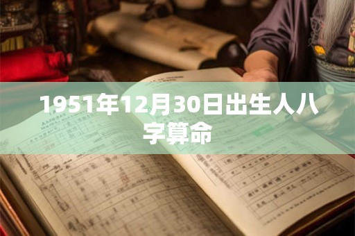 1951年12月30日出生人八字算命 1951年12月30日出生人八字算命