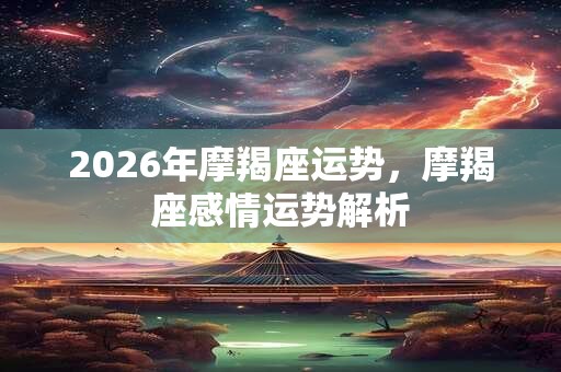 2026年摩羯座运势,摩羯座感情运势解析 2026年摩羯座运势,摩羯座感情运势解析