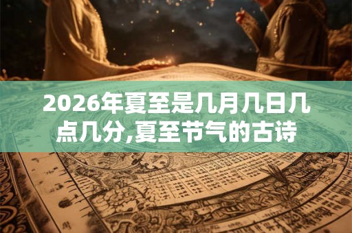 2026年夏至是几月几日几点几分,夏至节气的古诗