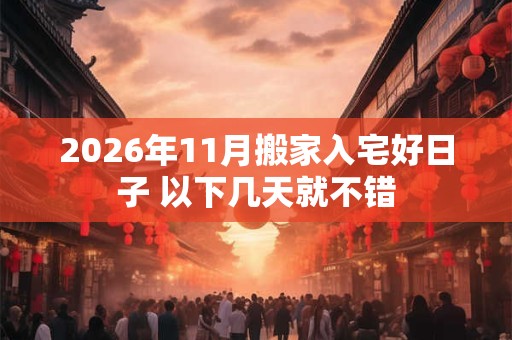 2026年11月搬家入宅好日子 以下几天就不错 2026年11月搬家入宅好日子 以下几天就不错