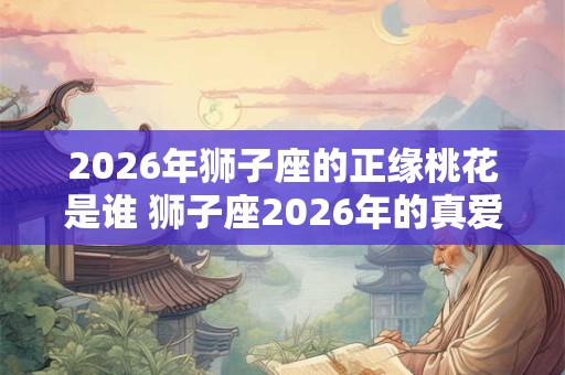 2026年狮子座的正缘桃花是谁 狮子座2026年的真爱星座 2026年狮子座的正缘桃花是谁 狮子座2026年的真爱星座