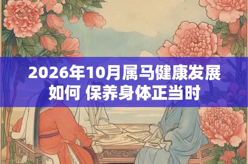 2026年10月属马健康发展如何 保养身体正当时