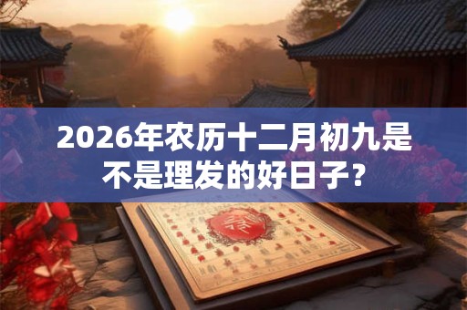 2026年农历十二月初九是不是理发的好日子? 2026年农历十二月初九是不是理发的好日子?