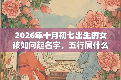 2026年十月初七出生的女孩如何起名字，五行属什么