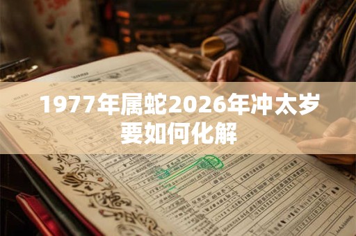 1977年属蛇2026年冲太岁要如何化解 1977年属蛇2026年冲太岁要如何化解