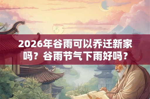 2026年谷雨可以乔迁新家吗?谷雨节气下雨好吗? 2026年谷雨可以乔迁新家吗?谷雨节气下雨好吗?