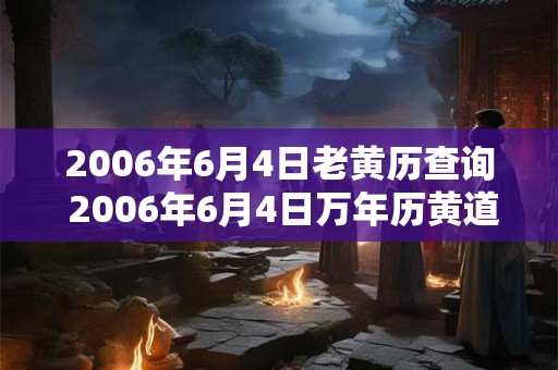 2006年6月4日老黄历查询 2006年6月4日万年历黄道吉日 2006年6月4日老黄历查询 2006年6月4日万年历黄道吉日