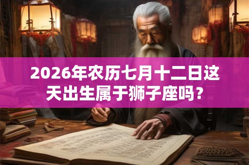 2026年农历七月十二日这天出生属于狮子座吗? 2026年农历七月十二日这天出生属于狮子座吗?