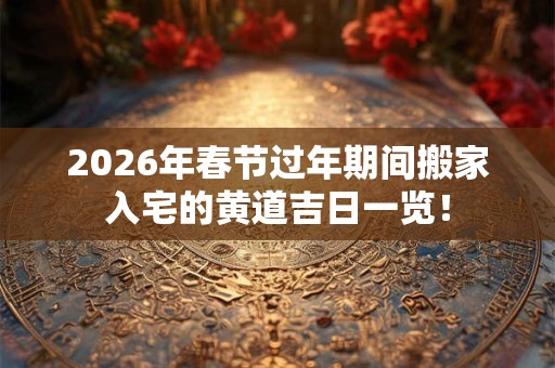 2026年春节过年期间搬家入宅的黄道吉日一览! 2026年春节过年期间搬家入宅的黄道吉日一览!