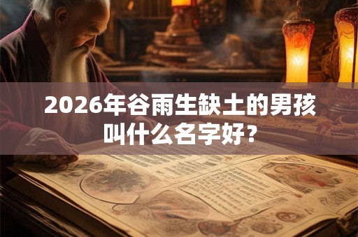 2026年谷雨生缺土的男孩叫什么名字好？