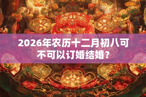 2026年农历十二月初八可不可以订婚结婚？