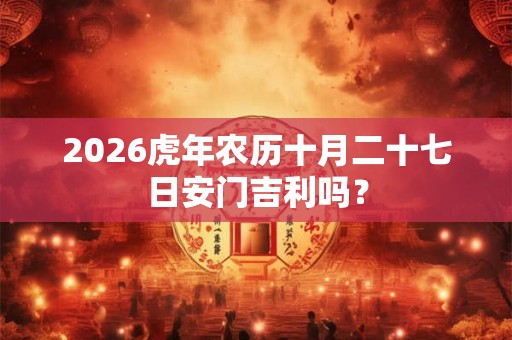 2026虎年农历十月二十七日安门吉利吗? 2026虎年农历十月二十七日安门吉利吗?