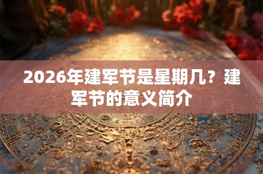 2026年建军节是星期几?建军节的意义简介 2026年建军节是星期几?建军节的意义简介