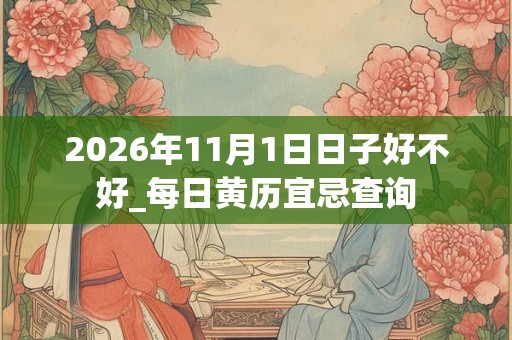 2026年11月1日日子好不好_每日黄历宜忌查询 2026年11月1日日子好不好_每日黄历宜忌查询