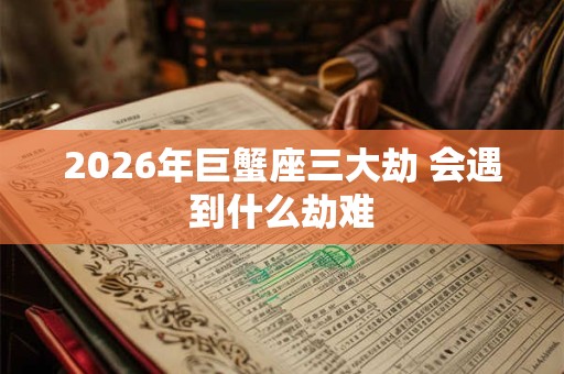 2026年巨蟹座三大劫 会遇到什么劫难 2026年巨蟹座三大劫 会遇到什么劫难