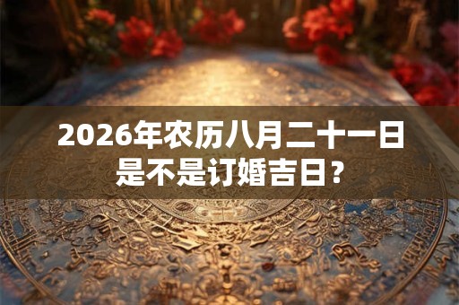 2026年农历八月二十一日是不是订婚吉日？