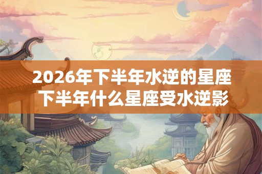 2026年下半年水逆的星座 下半年什么星座受水逆影响比较大