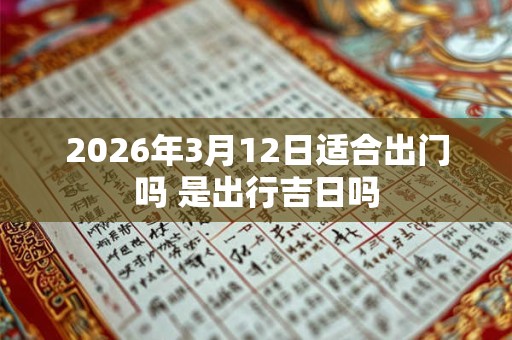 2026年3月12日适合出门吗 是出行吉日吗 2026年3月12日适合出门吗 是出行吉日吗