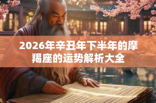 2026年辛丑年下半年的摩羯座的运势解析大全 2026年辛丑年下半年的摩羯座的运势解析大全