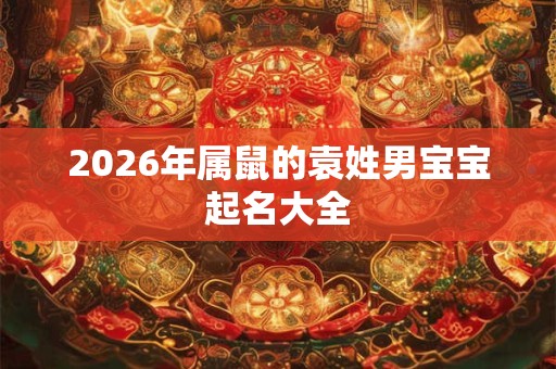 2026年属鼠的袁姓男宝宝起名大全