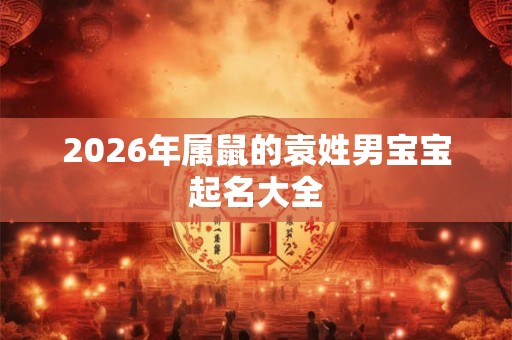 2026年属鼠的袁姓男宝宝起名大全