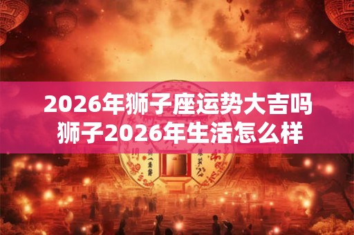 2026年狮子座运势大吉吗 狮子2026年生活怎么样 2026年狮子座运势大吉吗 狮子2026年生活怎么样