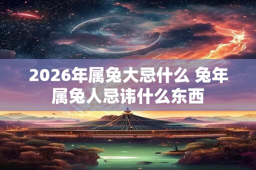 2026年属兔大忌什么 兔年属兔人忌讳什么东西