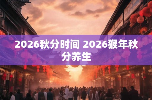 2026秋分时间 2026猴年秋分养生 2026秋分时间 2026猴年秋分养生