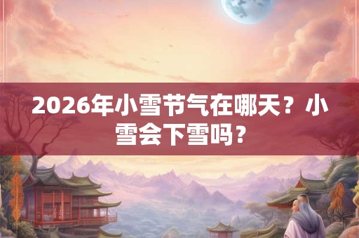 2026年小雪节气在哪天?小雪会下雪吗? 2026年小雪节气在哪天?小雪会下雪吗?