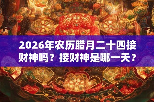 2026年农历腊月二十四接财神吗?接财神是哪一天? 2026年农历腊月二十四接财神吗?接财神是哪一天?