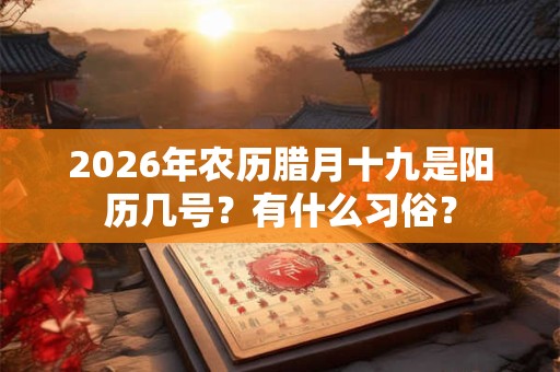 2026年农历腊月十九是阳历几号?有什么习俗? 2026年农历腊月十九是阳历几号?有什么习俗?