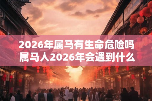 2026年属马有生命危险吗 属马人2026年会遇到什么大事 2026年属马有生命危险吗 属马人2026年会遇到什么大事