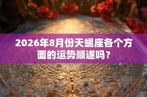 2026年8月份天蝎座各个方面的运势顺遂吗？