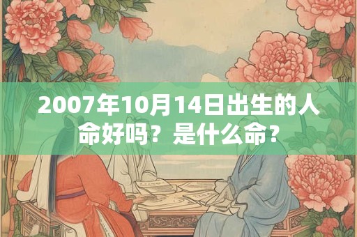 2007年10月14日出生的人命好吗?是什么命? 2007年10月14日出生的人命好吗?是什么命?