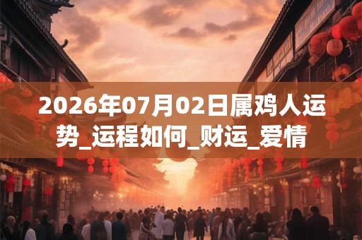 2026年07月02日属鸡人运势_运程如何_财运_爱情 2026年07月02日属鸡人运势_运程如何_财运_爱情