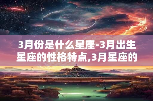 3月份是什么星座-3月出生星座的性格特点,3月星座的运势 3月份是什么星座-3月出生星座的性格特点,3月星座的运势