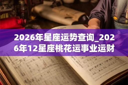 2026年星座运势查询_2026年12星座桃花运事业运财运查询 2026年星座运势查询_2026年12星座桃花运事业运财运查询
