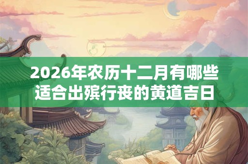 2026年农历十二月有哪些适合出殡行丧的黄道吉日