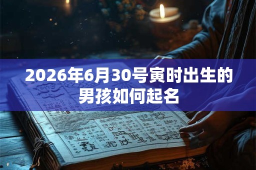 2026年6月30号寅时出生的男孩如何起名 2026年6月30号寅时出生的男孩如何起名