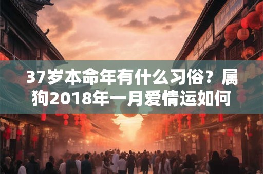 37岁本命年有什么习俗？属狗2018年一月爱情运如何？