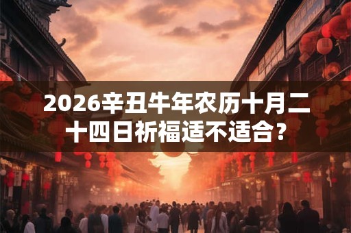 2026辛丑牛年农历十月二十四日祈福适不适合？