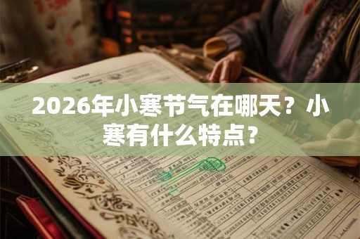 2026年小寒节气在哪天？小寒有什么特点？