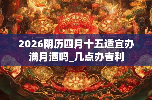 2026阴历四月十五适宜办满月酒吗_几点办吉利