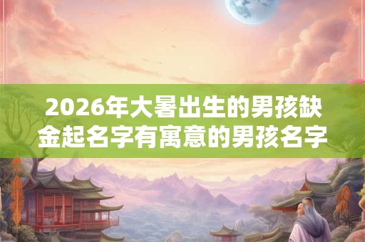 2026年大暑出生的男孩缺金起名字有寓意的男孩名字