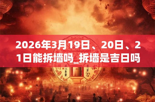 2026年3月19日、20日、21日能拆墙吗_拆墙是吉日吗