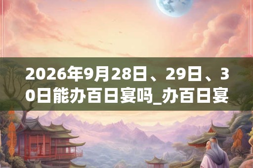 2026年9月28日、29日、30日能办百日宴吗_办百日宴是吉日吗 2026年9月28日、29日、30日能办百日宴吗_办百日宴是吉日吗