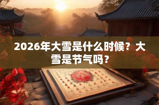 2026年大雪是什么时候？大雪是节气吗？